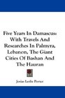 Five Years In Damascus With Travels And Researches In Palmyra Lebanon The Giant Cities Of Bashan And The Hauran