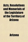 Acts Resolutions and Memorials of the Legislature of the Territory of Arizona
