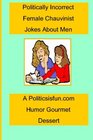 Politically Incorrect Female Chauvinist Jokes About Men A  Funny Joke Book For Women Featuring Humor Both Clean And Adult About Men