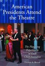 American Presidents Attend the Theatre The Playgoing Experiences of Each Chief Executive