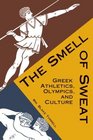 Smell of Sweat Greek Athletics Olympics and Culture