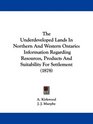 The Underdeveloped Lands In Northern And Western Ontario Information Regarding Resources Products And Suitability For Settlement