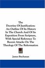 The Doctrine Of Justification An Outline Of Its History In The Church And Of Its Exposition From Scripture With Special Reference To Recent Attacks On The Theology Of The Reformation