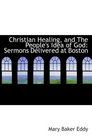 Christian Healing and The People's Idea of God Sermons Delivered at Boston