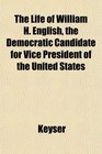 The Life of William H English the Democratic Candidate for Vice President of the United States