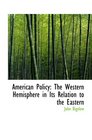 American Policy The Western Hemisphere in Its Relation to the Eastern