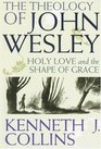 The Theology of John Wesley Holy Love and the Shape of Grace