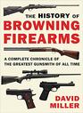 History of Browning Firearms A Complete Chronicle of the Greatest Gunsmith of All Time