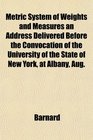 Metric System of Weights and Measures an Address Delivered Before the Convocation of the University of the State of New York at Albany Aug