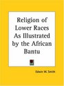 Religion of Lower Races As Illustrated by the African Bantu