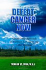 Defeat Cancer Now A Nutritional Approach to Wellness for Cancer and Other Diseases