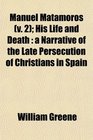 Manuel Matamoros  His Life and Death a Narrative of the Late Persecution of Christians in Spain