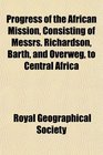 Progress of the African Mission Consisting of Messrs Richardson Barth and Overweg to Central Africa