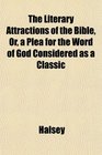 The Literary Attractions of the Bible Or a Plea for the Word of God Considered as a Classic