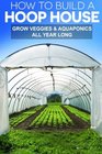 How To Build A Hoop House: Grow Your Veggies and Aquaponics All Year Long