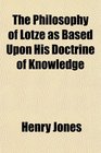 The Philosophy of Lotze as Based Upon His Doctrine of Knowledge