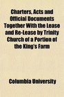 Charters Acts and Official Documents Together With the Lease and ReLease by Trinity Church of a Portion of the King's Farm