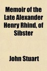 Memoir of the Late Alexander Henry Rhind of Sibster
