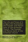 The Life and Times of S Gregory the Illuminator the Founder and Patron Saint of the Armenian Churc