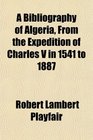 A Bibliography of Algeria From the Expedition of Charles V in 1541 to 1887