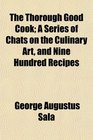 The Thorough Good Cook A Series of Chats on the Culinary Art and Nine Hundred Recipes