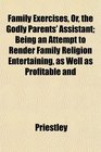 Family Exercises Or the Godly Parents' Assistant Being an Attempt to Render Family Religion Entertaining as Well as Profitable and