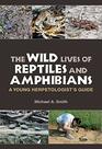 The Wild Lives of Reptiles and Amphibians A Young Herpetologist's Guide