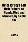 Notes for Boys and Their Fathers on Morals Mind and Manners by an Old Boy