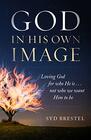 God In His Own Image: Loving God for Who He Is... Not Who We Want Him to Be