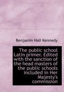 The public school Latin primer Edited with the sanction of the head masters of the public schools i