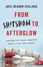 From Shtshow to Afterglow Putting Life Back Together When It All Falls Apart