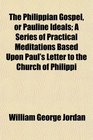 The Philippian Gospel or Pauline Ideals A Series of Practical Meditations Based Upon Paul's Letter to the Church of Philippi
