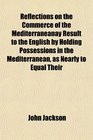 Reflections on the Commerce of the Mediterraneanay Result to the English by Holding Possessions in the Mediterranean as Nearly to Equal Their