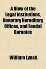 A View of the Legal Institutions Honorary Hereditary Offices and Feudal Baronies