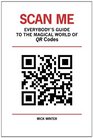 Scan Me  Everybody's Guide to the Magical World of QR Codes