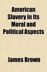 American Slavery in Its Moral and Political Aspects