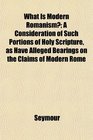 What Is Modern Romanism A Consideration of Such Portions of Holy Scripture as Have Alleged Bearings on the Claims of Modern Rome
