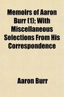 Memoirs of Aaron Burr  With Miscellaneous Selections From His Correspondence
