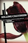 Killing Calvinism How to Destroy a Perfectly Good Theology from the Inside