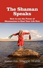 The Shaman Speaks How to Use the Power of Shamanism to Heal Your Life Now