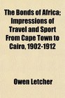 The Bonds of Africa Impressions of Travel and Sport From Cape Town to Cairo 19021912