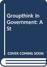 Groupthink in Government A Study of Small Groups and Policy Failure