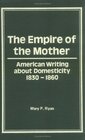 The Empire of the Mother American Writing About Domesticity Eighteen Hundred and Thirty Thru Eighteen Hundred and Sixty