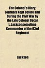 The Colonel's Diary Journals Kept Before and During the Civil War by the Late Colonel Oscar L Jacksonsometime Commander of the 63rd Regiment