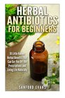 Herbal Antibiotics and Antivirals for Beginners 10 Little Known Benefits that Can Get You Off the Pills and Living Life Naturally