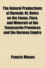 The Natural Productions of Burmah Or Notes on the Fauna Flora and Minerals of the Tenasserim Provinces and the Burman Empire