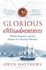 Glorious Misadventures Nikolai Rezanov and the Dream of a Russian America