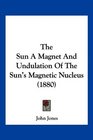 The Sun A Magnet And Undulation Of The Sun's Magnetic Nucleus
