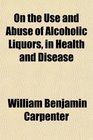 On the Use and Abuse of Alcoholic Liquors in Health and Disease