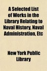 A Selected List of Works in the Library Relating to Naval History Naval Administration Etc